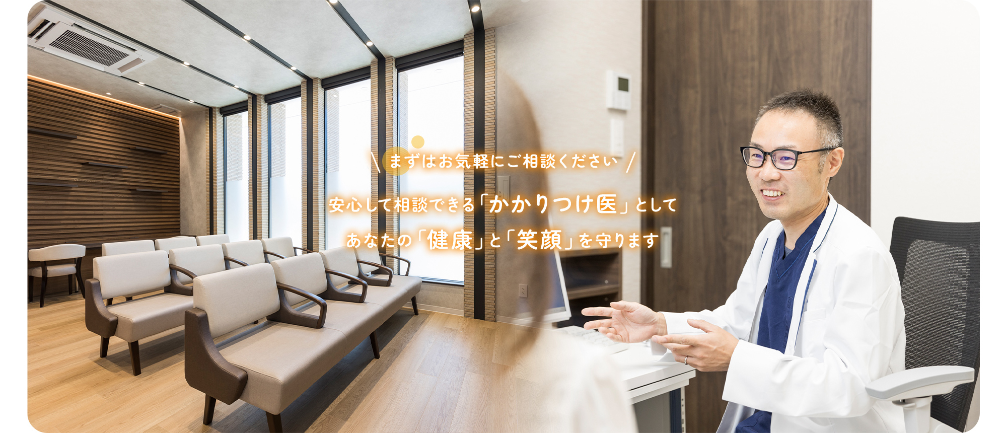 まずはお気軽にご相談ください安心して相談できる「かかりつけ医」としてあなたの「健康」と「笑顔」を守ります
