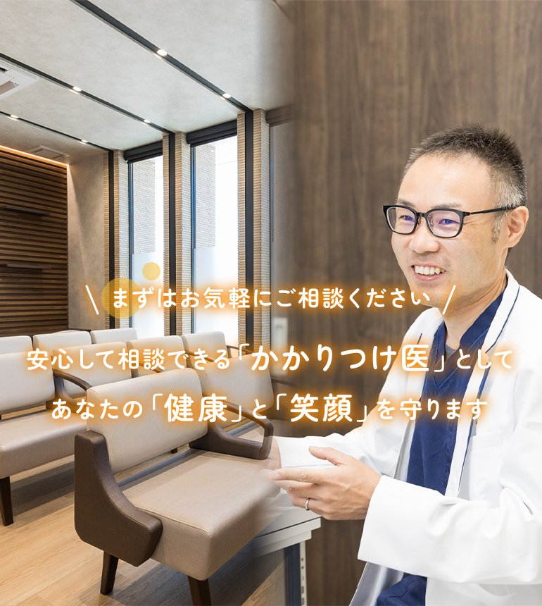 まずはお気軽にご相談ください安心して相談できる「かかりつけ医」としてあなたの「健康」と「笑顔」を守ります